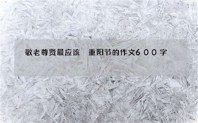 敬老尊贤最应该 重阳节的作文600字